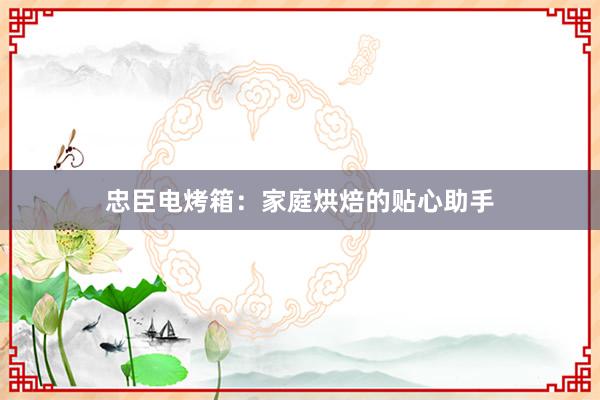 忠臣电烤箱：家庭烘焙的贴心助手