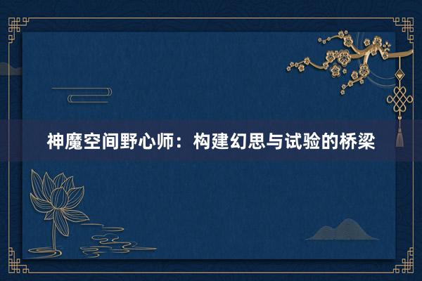 神魔空间野心师：构建幻思与试验的桥梁