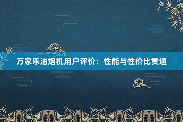 万家乐油烟机用户评价：性能与性价比贯通