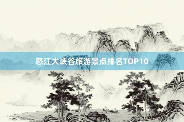 怒江大峡谷旅游景点排名TOP10